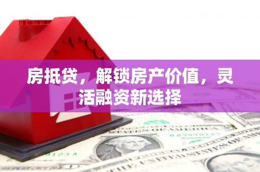 礼县房抵贷，解锁房产价值，灵活融资新选择