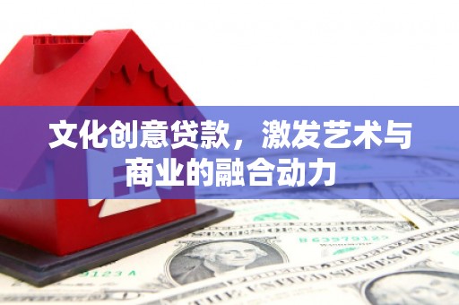 礼县文化创意贷款，激发艺术与商业的融合动力