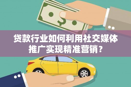 礼县贷款行业如何利用社交媒体推广实现精准营销？