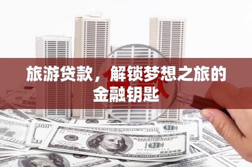礼县旅游贷款，解锁梦想之旅的金融钥匙