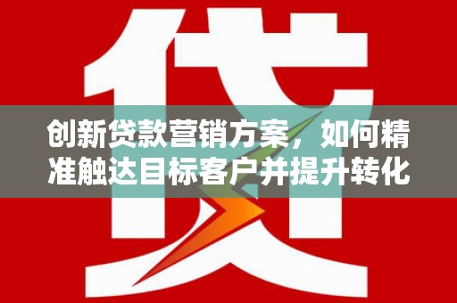 礼县创新贷款营销方案，如何精准触达目标客户并提升转化率
