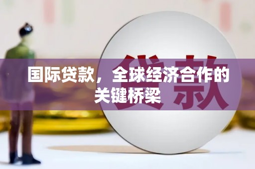 礼县国际贷款，全球经济合作的关键桥梁