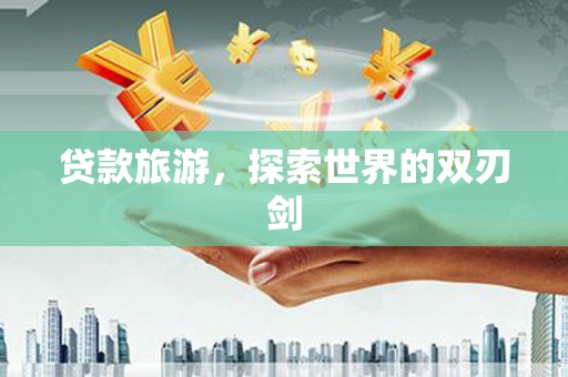 礼县贷款旅游，探索世界的双刃剑