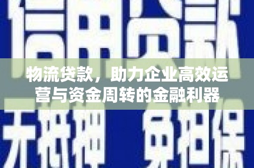 礼县物流贷款，助力企业高效运营与资金周转的金融利器
