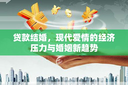 礼县贷款结婚，现代爱情的经济压力与婚姻新趋势