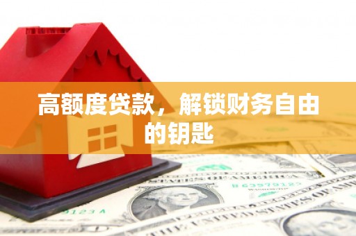 礼县高额度贷款，解锁财务自由的钥匙