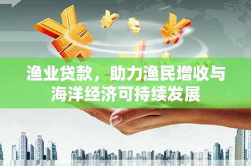 礼县渔业贷款，助力渔民增收与海洋经济可持续发展