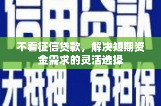礼县不看征信贷款，解决短期资金需求的灵活选择