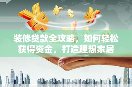 礼县装修贷款全攻略，如何轻松获得资金，打造理想家居