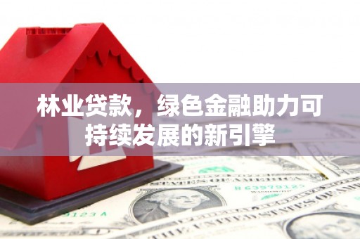 礼县林业贷款，绿色金融助力可持续发展的新引擎