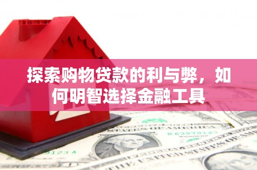 礼县探索购物贷款的利与弊，如何明智选择金融工具