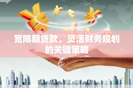 礼县宽限期贷款，灵活财务规划的关键策略