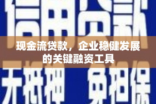 礼县现金流贷款，企业稳健发展的关键融资工具