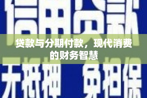 礼县贷款与分期付款，现代消费的财务智慧