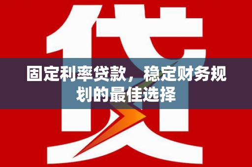 礼县固定利率贷款，稳定财务规划的最佳选择