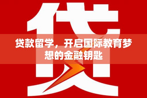 礼县贷款留学，开启国际教育梦想的金融钥匙