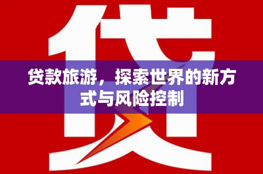 礼县贷款旅游，探索世界的新方式与风险控制