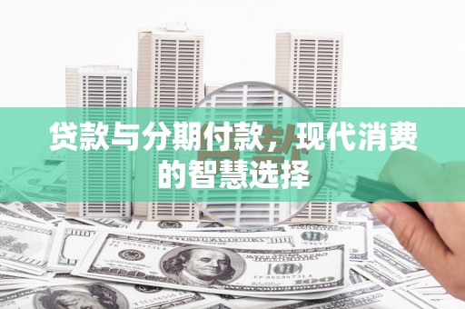 礼县贷款与分期付款，现代消费的智慧选择
