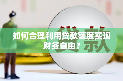 礼县如何合理利用贷款额度实现财务自由？