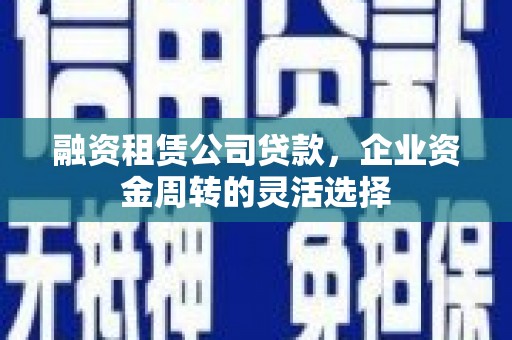 礼县融资租赁公司贷款，企业资金周转的灵活选择