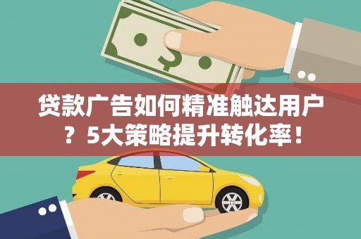 礼县贷款广告如何精准触达用户？5大策略提升转化率！