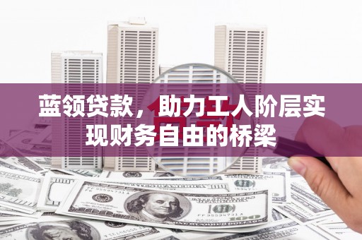 礼县蓝领贷款，助力工人阶层实现财务自由的桥梁