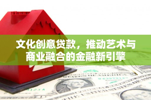 礼县文化创意贷款，推动艺术与商业融合的金融新引擎