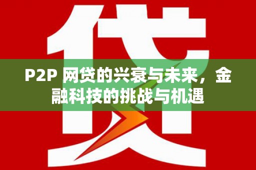 礼县P2P 网贷的兴衰与未来，金融科技的挑战与机遇