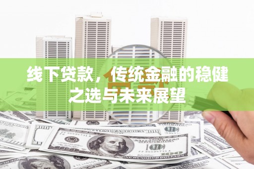 礼县线下贷款，传统金融的稳健之选与未来展望