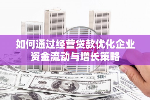 礼县如何通过经营贷款优化企业资金流动与增长策略