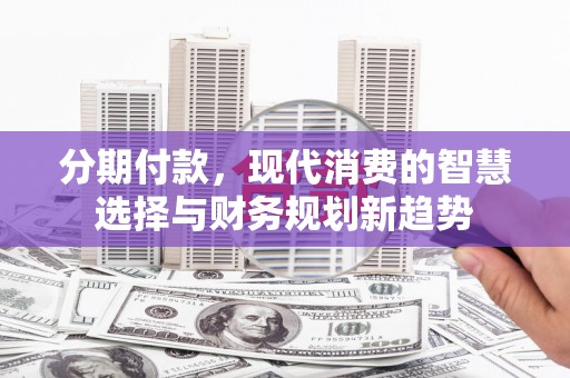 礼县分期付款，现代消费的智慧选择与财务规划新趋势