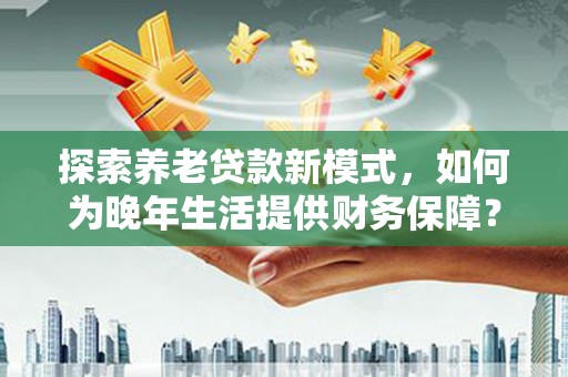 礼县探索养老贷款新模式，如何为晚年生活提供财务保障？