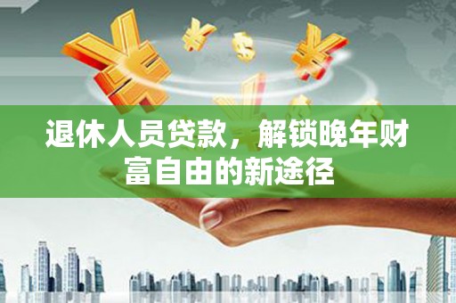 礼县退休人员贷款，解锁晚年财富自由的新途径
