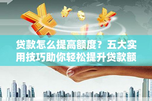 礼县贷款怎么提高额度？五大实用技巧助你轻松提升贷款额度