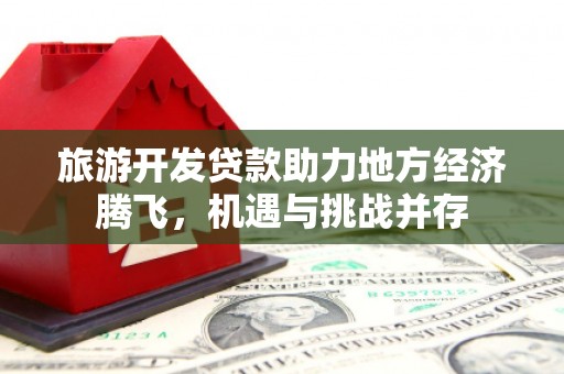 礼县旅游开发贷款助力地方经济腾飞，机遇与挑战并存