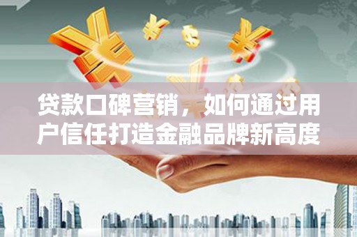 礼县贷款口碑营销，如何通过用户信任打造金融品牌新高度