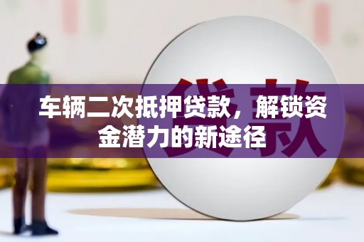 礼县车辆二次抵押贷款，解锁资金潜力的新途径