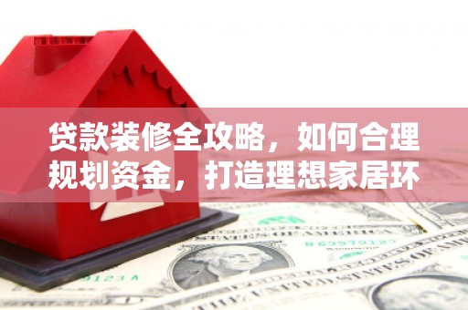 礼县贷款装修全攻略，如何合理规划资金，打造理想家居环境