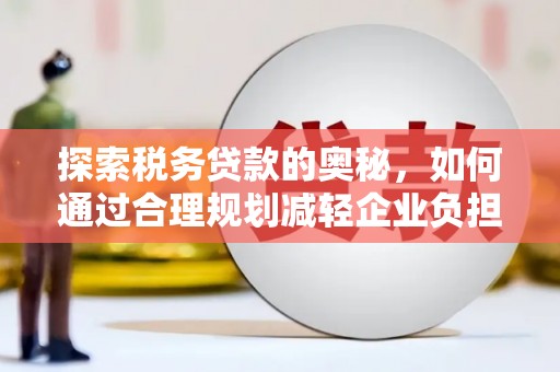 礼县探索税务贷款的奥秘，如何通过合理规划减轻企业负担
