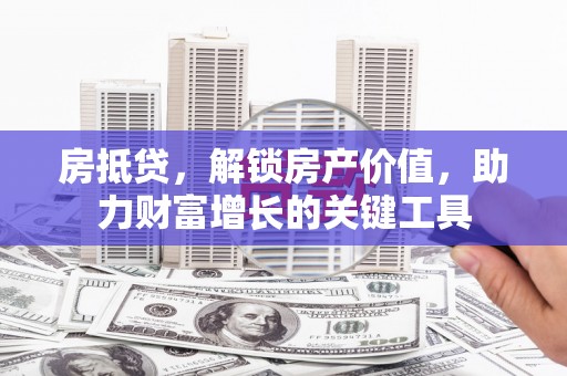 礼县房抵贷，解锁房产价值，助力财富增长的关键工具