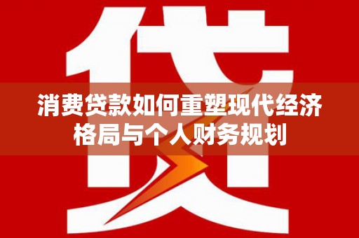 礼县消费贷款如何重塑现代经济格局与个人财务规划