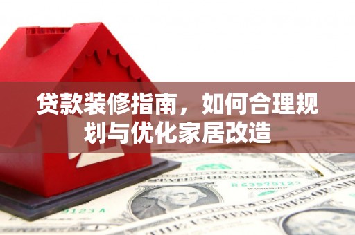 礼县贷款装修指南，如何合理规划与优化家居改造