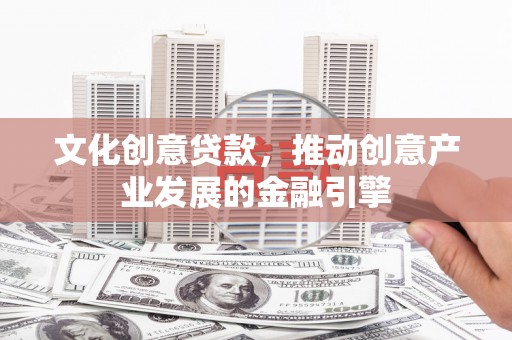 礼县文化创意贷款，推动创意产业发展的金融引擎