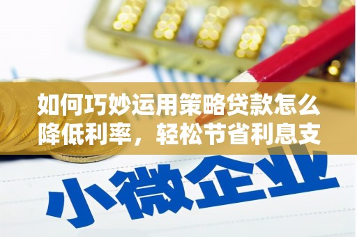礼县如何巧妙运用策略贷款怎么降低利率，轻松节省利息支出
