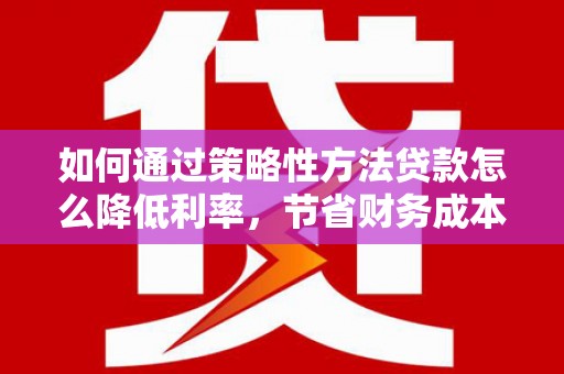 礼县如何通过策略性方法贷款怎么降低利率，节省财务成本