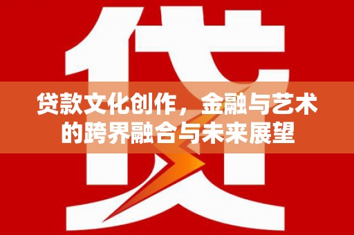 礼县贷款文化创作，金融与艺术的跨界融合与未来展望