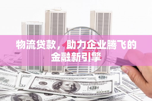 礼县物流贷款，助力企业腾飞的金融新引擎