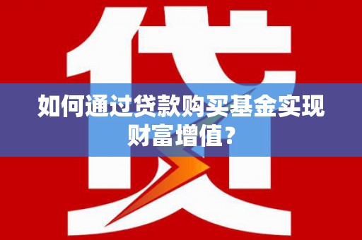 礼县如何通过贷款购买基金实现财富增值？
