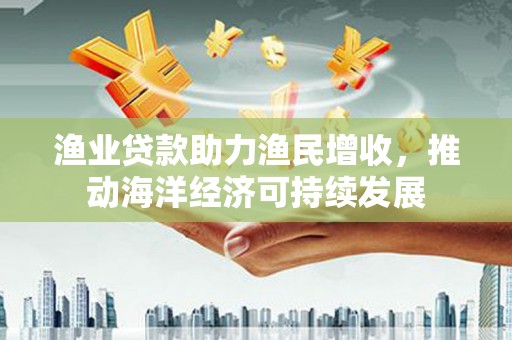 礼县渔业贷款助力渔民增收，推动海洋经济可持续发展