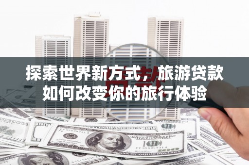 礼县探索世界新方式，旅游贷款如何改变你的旅行体验